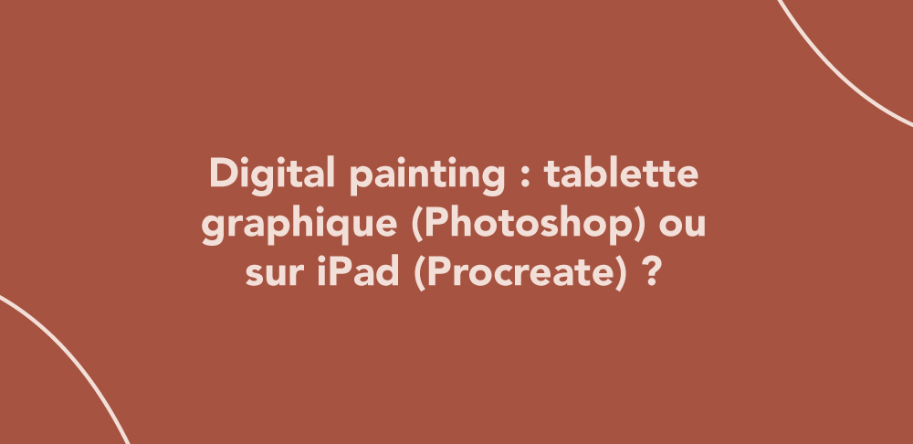 Digital painting : sur tablette graphique (Photoshop) ou sur iPad (Procreate) ?