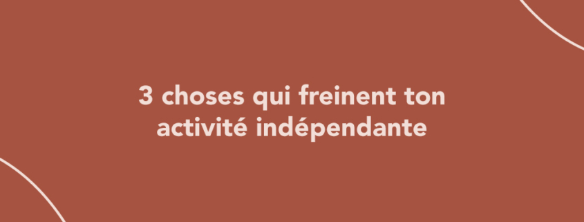 3 choses qui freinent ton activité indépendante