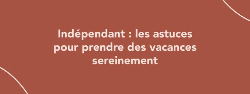 Indépendant : les astuces pour prendre des vacances sereinement
