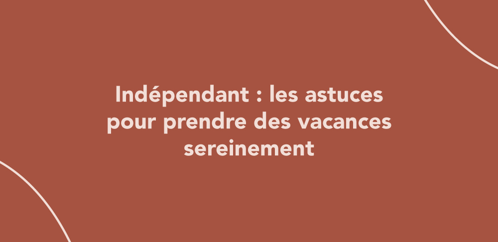 Indépendant : les astuces pour prendre des vacances sereinement