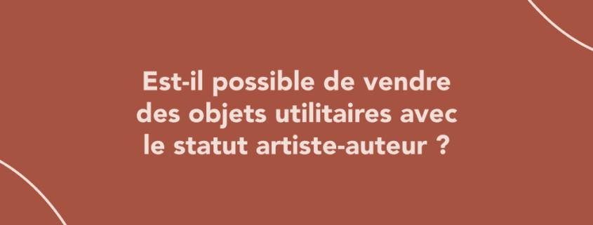 Est-il possible de vendre des objets utilitaires avec le statut artiste-auteur ?