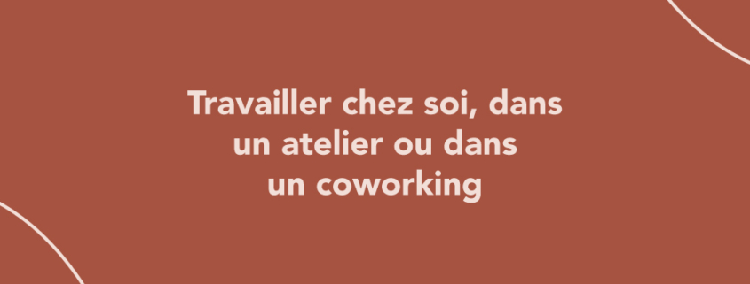 Travailler chez soi, dans un atelier ou dans un coworking