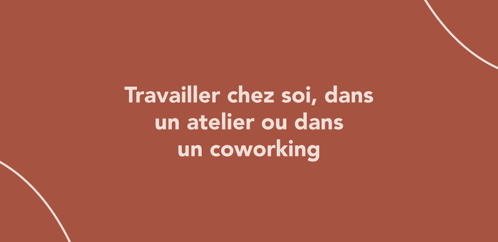 Travailler chez soi, dans un atelier ou dans un coworking
