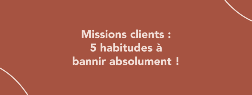 Missions clients : 5 habitudes à bannir absolument !