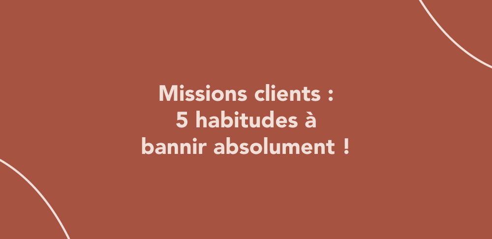 Missions clients : 5 habitudes à bannir absolument !
