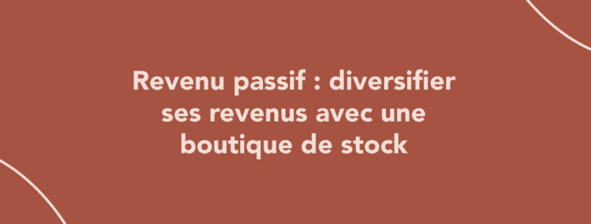 Revenu passif en illustration : diversifier ses revenus avec une boutique de stock