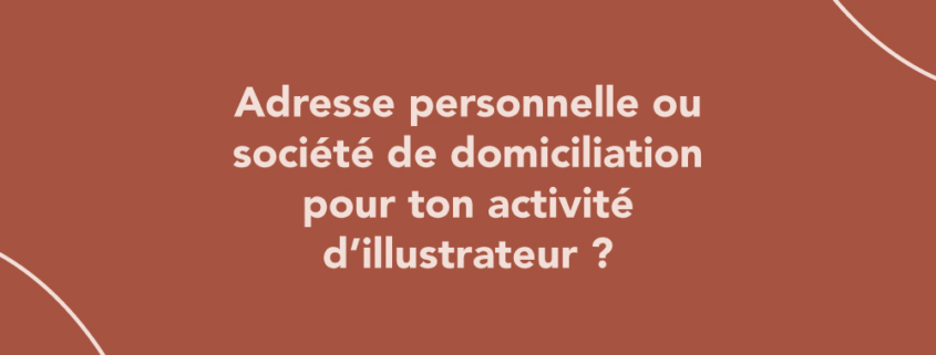 Adresse personnelle ou société de domiciliation pour ton activité d’illustrateur ?