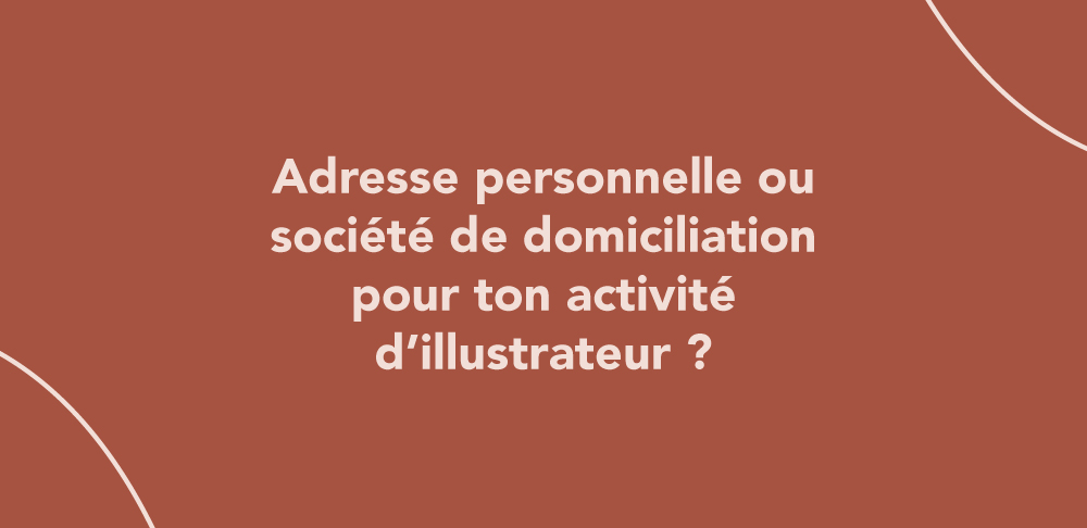 Adresse personnelle ou société de domiciliation pour ton activité d’illustrateur ?